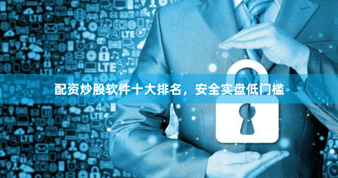 配资炒股软件十大排名，安全实盘低门槛