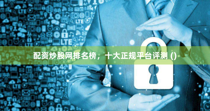 配资炒股网排名榜，十大正规平台评测 ()