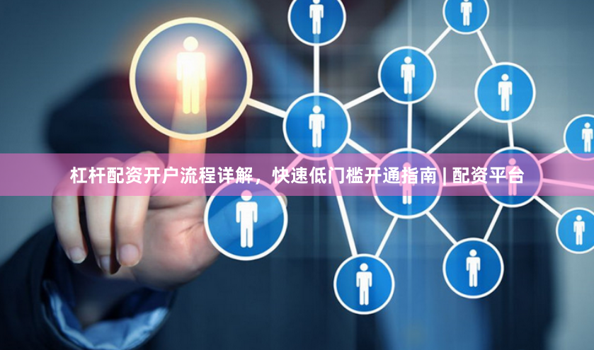 杠杆配资开户流程详解,快速低门槛开通指南 | 配资平台